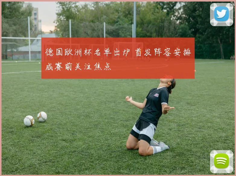 德国欧洲杯名单出炉 首发阵容安排成赛前关注焦点