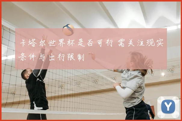 卡塔尔世界杯是否可行 需关注现实条件与出行限制