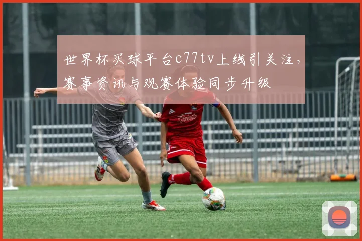 世界杯买球平台c77tv上线引关注，赛事资讯与观赛体验同步升级