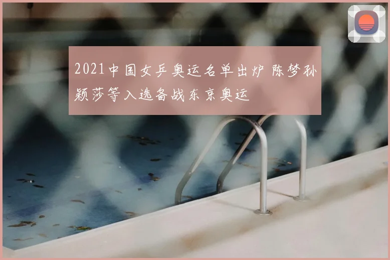 2021中国女乒奥运名单出炉 陈梦孙颖莎等入选备战东京奥运