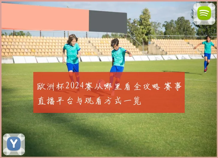 欧洲杯2024赛从哪里看全攻略 赛事直播平台与观看方式一览