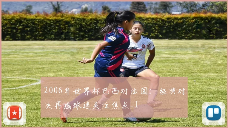 2006年世界杯巴西对法国:经典对决再成球迷关注焦点_1