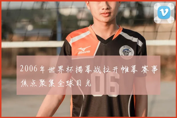 2006年世界杯揭幕战拉开帷幕 赛事焦点聚集全球目光