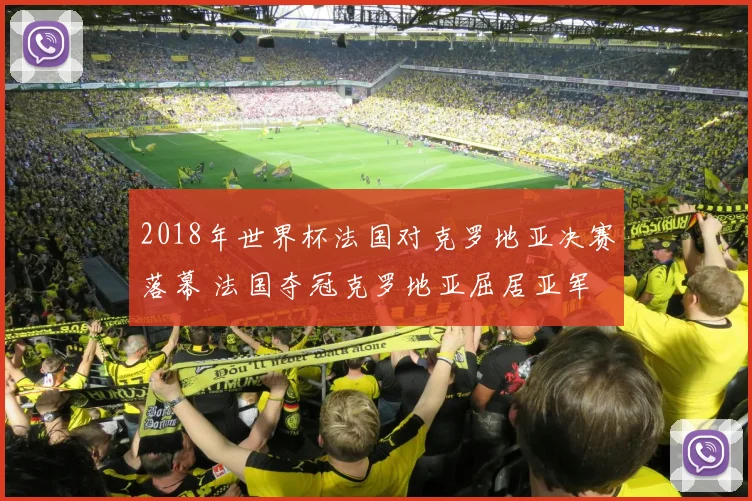 2018年世界杯法国对克罗地亚决赛落幕 法国夺冠克罗地亚屈居亚军