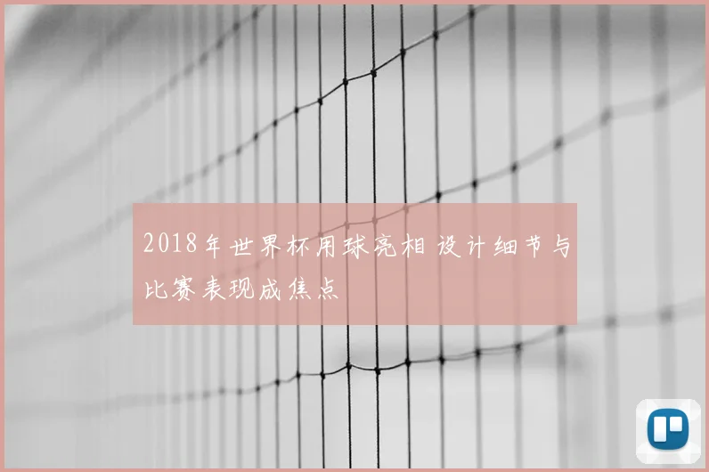 2018年世界杯用球亮相 设计细节与比赛表现成焦点