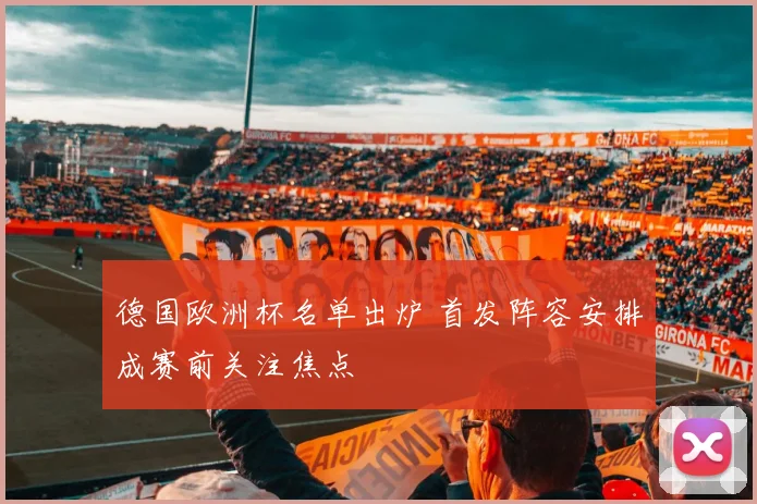 德国欧洲杯名单出炉 首发阵容安排成赛前关注焦点