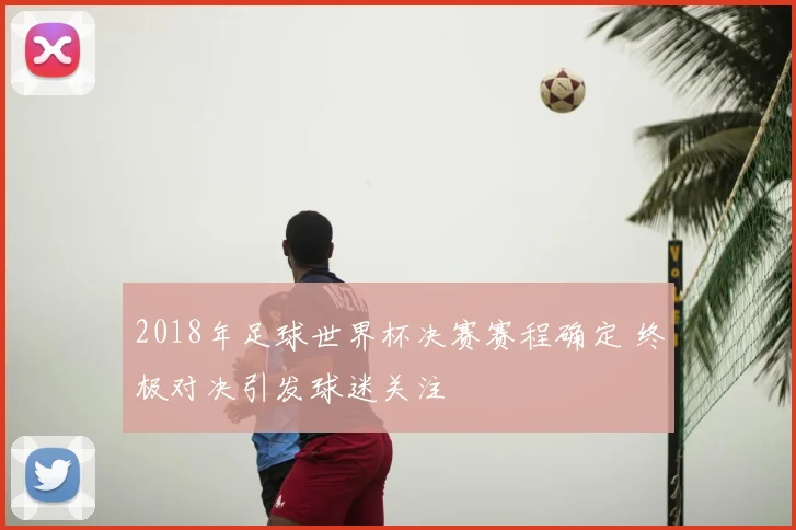 2018年足球世界杯决赛赛程确定 终极对决引发球迷关注